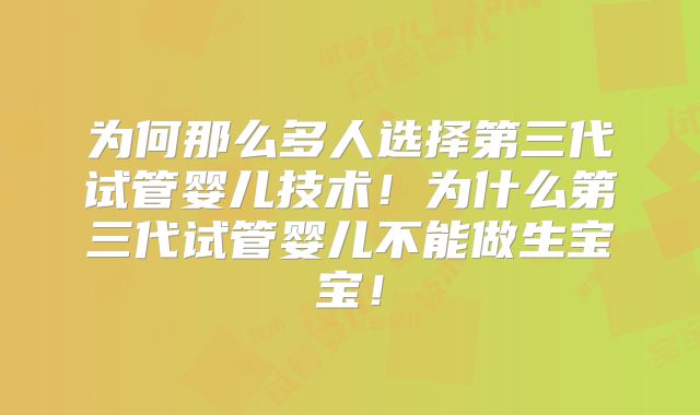 为何那么多人选择第三代试管婴儿技术!为什么第三代试管婴儿不能做生宝宝!