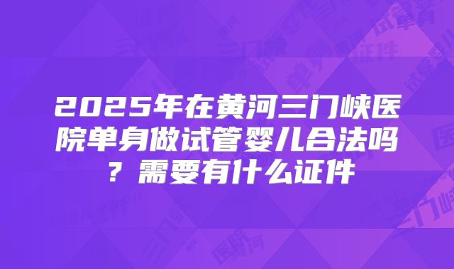 2025年在黄河三门峡医院单身做试管婴儿合法吗?需要有什么证件