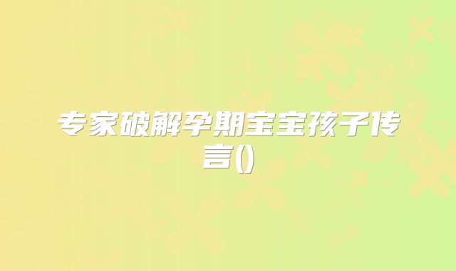 专家破解孕期宝宝孩子传言()