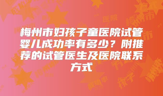 梅州市妇孩子童医院试管婴儿成功率有多少？附推荐的试管医生及医院联系方式