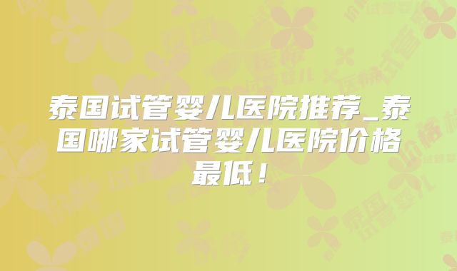 泰国试管婴儿医院推荐_泰国哪家试管婴儿医院价格最低!