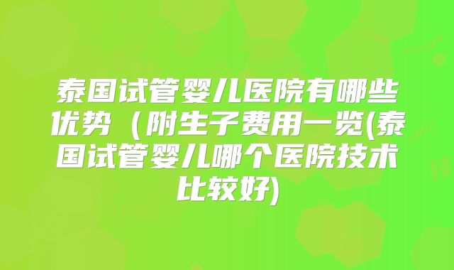 泰国试管婴儿医院有哪些优势（附生子费用一览(泰国试管婴儿哪个医院技术比较好)