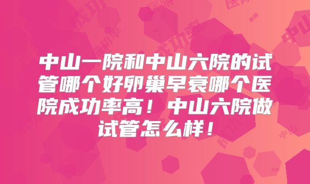 中山一院和中山六院的试管哪个好卵巢早衰哪个医院成功率高！中山六院做试管怎么样！