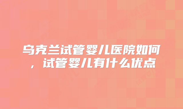 乌克兰试管婴儿医院如何,试管婴儿有什么优点