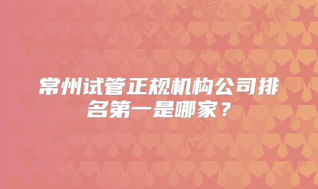 常州试管正规机构公司排名第一是哪家？