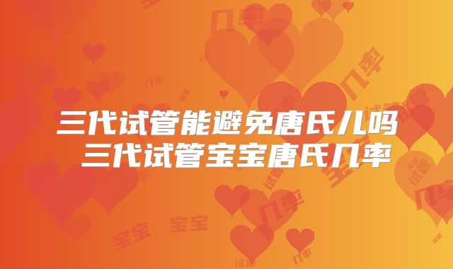 三代试管能避免唐氏儿吗 三代试管宝宝唐氏几率