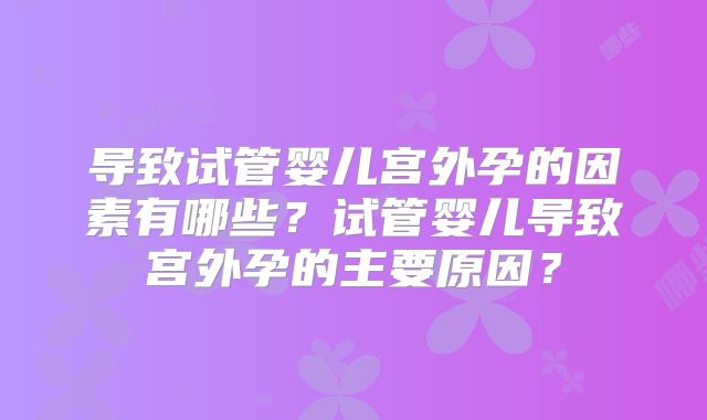 导致试管婴儿宫外孕的因素有哪些？试管婴儿导致宫外孕的主要原因？
