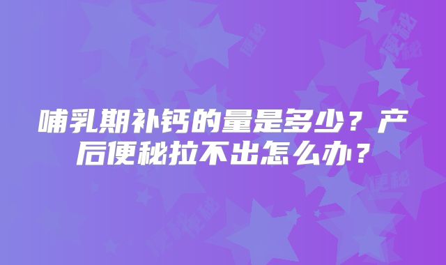 哺乳期补钙的量是多少？产后便秘拉不出怎么办？