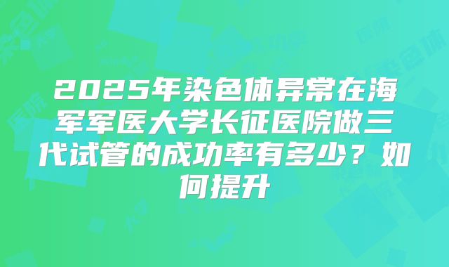 2025年染色体异常在海军军医大学长征医院做三代试管的成功率有多少？如何提升