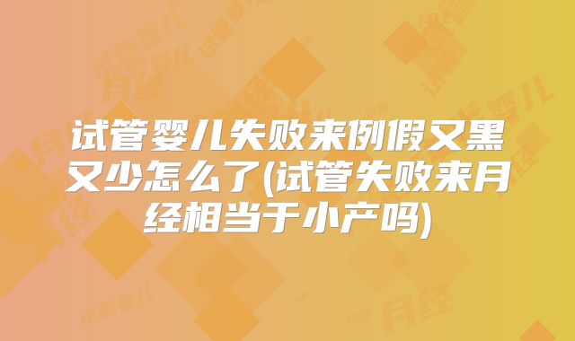 试管婴儿失败来例假又黑又少怎么了(试管失败来月经相当于小产吗)