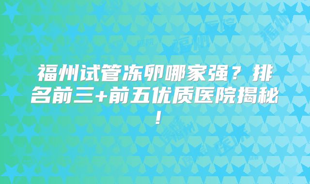福州试管冻卵哪家强？排名前三+前五优质医院揭秘！