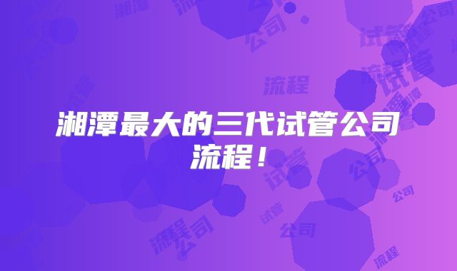 湘潭最大的三代试管公司流程！