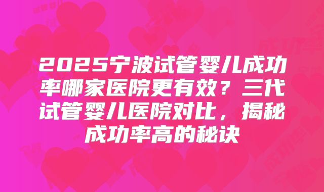 2025宁波试管婴儿成功率哪家医院更有效？三代试管婴儿医院对比，揭秘成功率高的秘诀