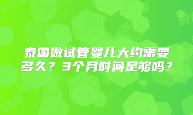 泰国做试管婴儿大约需要多久?3个月时间足够吗?