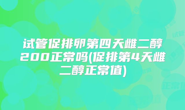 试管促排卵第四天雌二醇200正常吗(促排第4天雌二醇正常值)