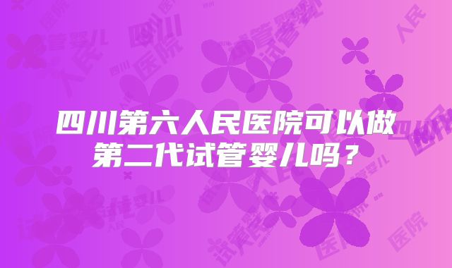 四川第六人民医院可以做第二代试管婴儿吗?