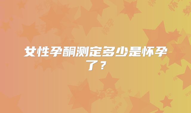 女性孕酮测定多少是怀孕了？