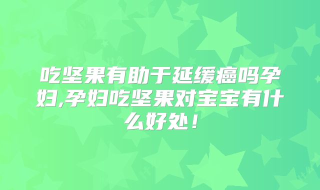吃坚果有助于延缓癌吗孕妇,孕妇吃坚果对宝宝有什么好处！