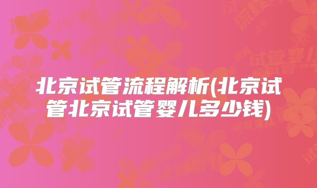 北京试管流程解析(北京试管北京试管婴儿多少钱)