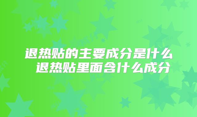 退热贴的主要成分是什么 退热贴里面含什么成分