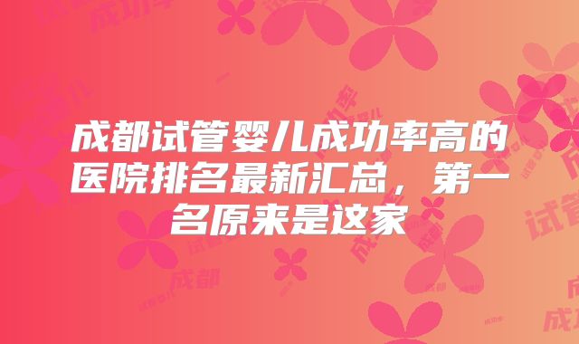 成都试管婴儿成功率高的医院排名最新汇总，第一名原来是这家