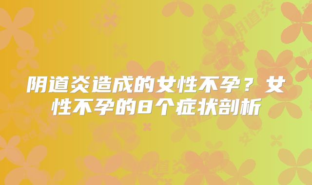 阴道炎造成的女性不孕？女性不孕的8个症状剖析
