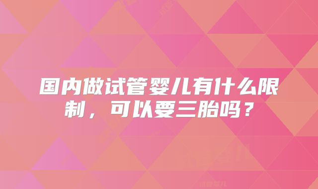 国内做试管婴儿有什么限制,可以要三胎吗?