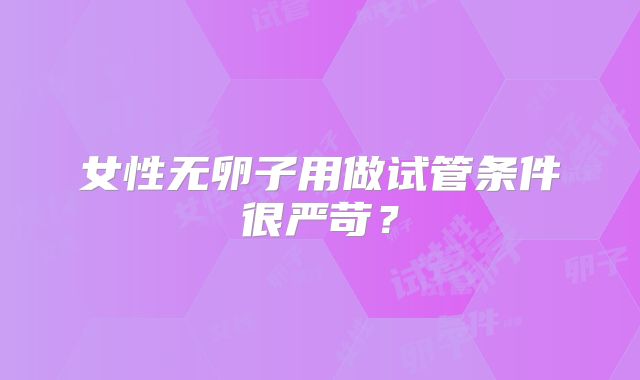 女性无卵子用做试管条件很严苛？