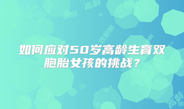 如何应对50岁高龄生育双胞胎女孩的挑战?