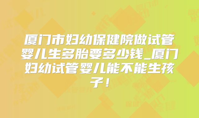 厦门市妇幼保健院做试管婴儿生多胎要多少钱_厦门妇幼试管婴儿能不能生孩子！