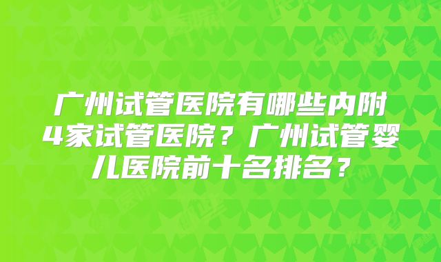 广州试管医院有哪些内附4家试管医院？广州试管婴儿医院前十名排名？