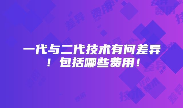 一代与二代技术有何差异!包括哪些费用!