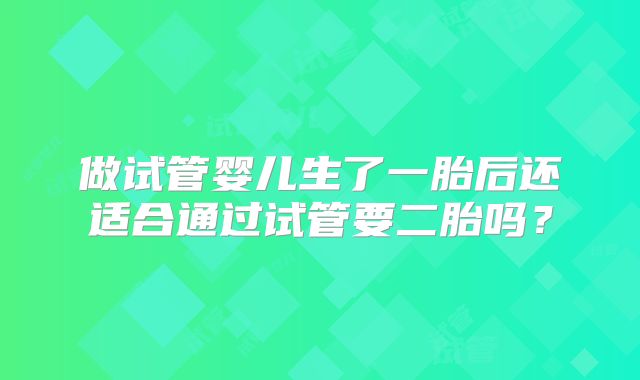 做试管婴儿生了一胎后还适合通过试管要二胎吗？