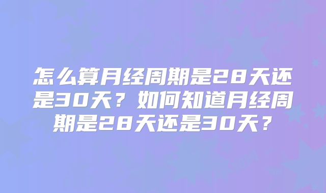 怎么算月经周期是28天还是30天?如何知道月经周期是28天还是30天?