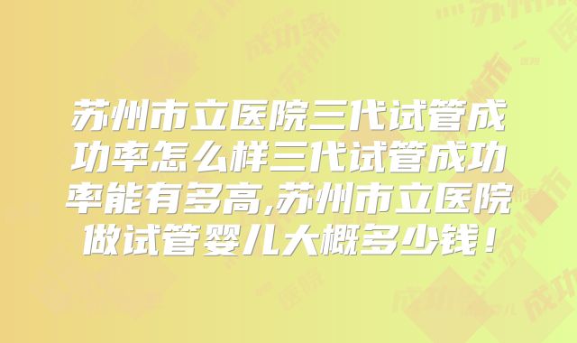 苏州市立医院三代试管成功率怎么样三代试管成功率能有多高,苏州市立医院做试管婴儿大概多少钱！