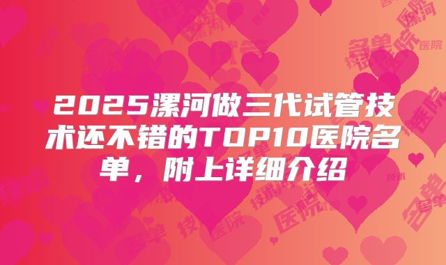 2025漯河做三代试管技术还不错的TOP10医院名单,附上详细介绍