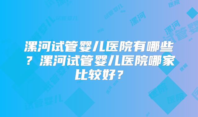 漯河试管婴儿医院有哪些？漯河试管婴儿医院哪家比较好？