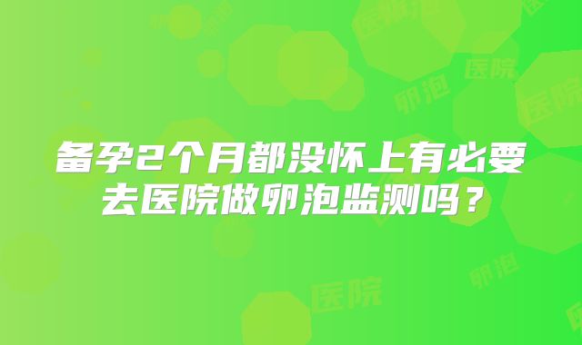 备孕2个月都没怀上有必要去医院做卵泡监测吗？