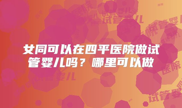 女同可以在四平医院做试管婴儿吗？哪里可以做