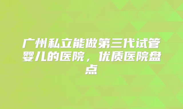 广州私立能做第三代试管婴儿的医院，优质医院盘点
