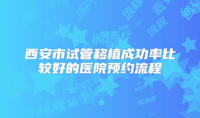 西安市试管移植成功率比较好的医院预约流程