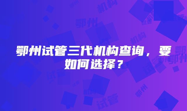 鄂州试管三代机构查询，要如何选择？