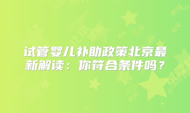 试管婴儿补助政策北京最新解读:你符合条件吗?
