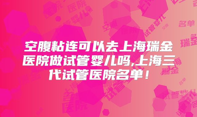 空腹粘连可以去上海瑞金医院做试管婴儿吗,上海三代试管医院名单！