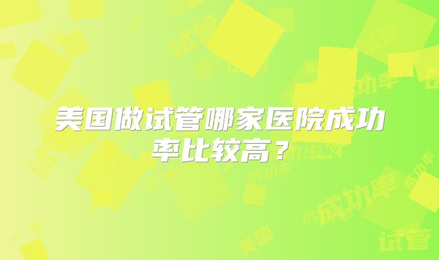 美国做试管哪家医院成功率比较高?