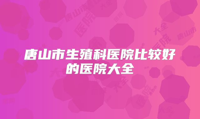 唐山市生殖科医院比较好的医院大全