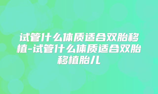 试管什么体质适合双胎移植-试管什么体质适合双胎移植胎儿