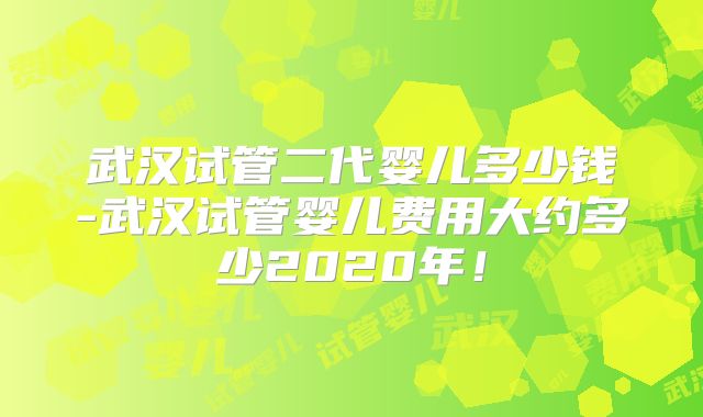 武汉试管二代婴儿多少钱-武汉试管婴儿费用大约多少2020年!