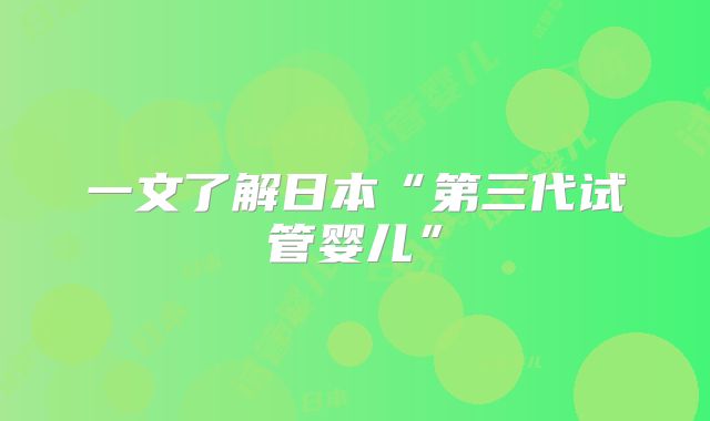 一文了解日本“第三代试管婴儿”