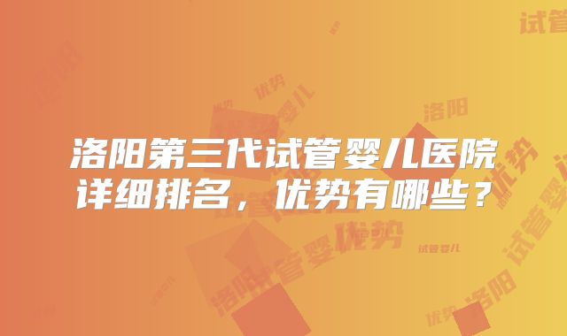 洛阳第三代试管婴儿医院详细排名,优势有哪些?